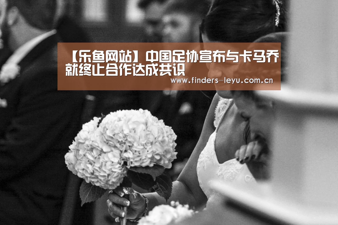 【乐鱼网站】中国足协宣布与卡马乔就终止合作达成共识(图1) 乐鱼体育