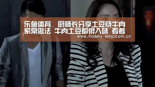 乐鱼体育_
厨师长分享土豆烧牛肉家常做法 牛肉土豆都很入味 看着就饿了(图4) 乐鱼LEYU