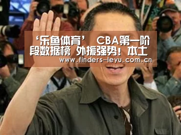‘乐鱼体育’
CBA第一阶段数据榜 外援强势!本土球员两项占优1项包揽前8(图1) 乐鱼体育