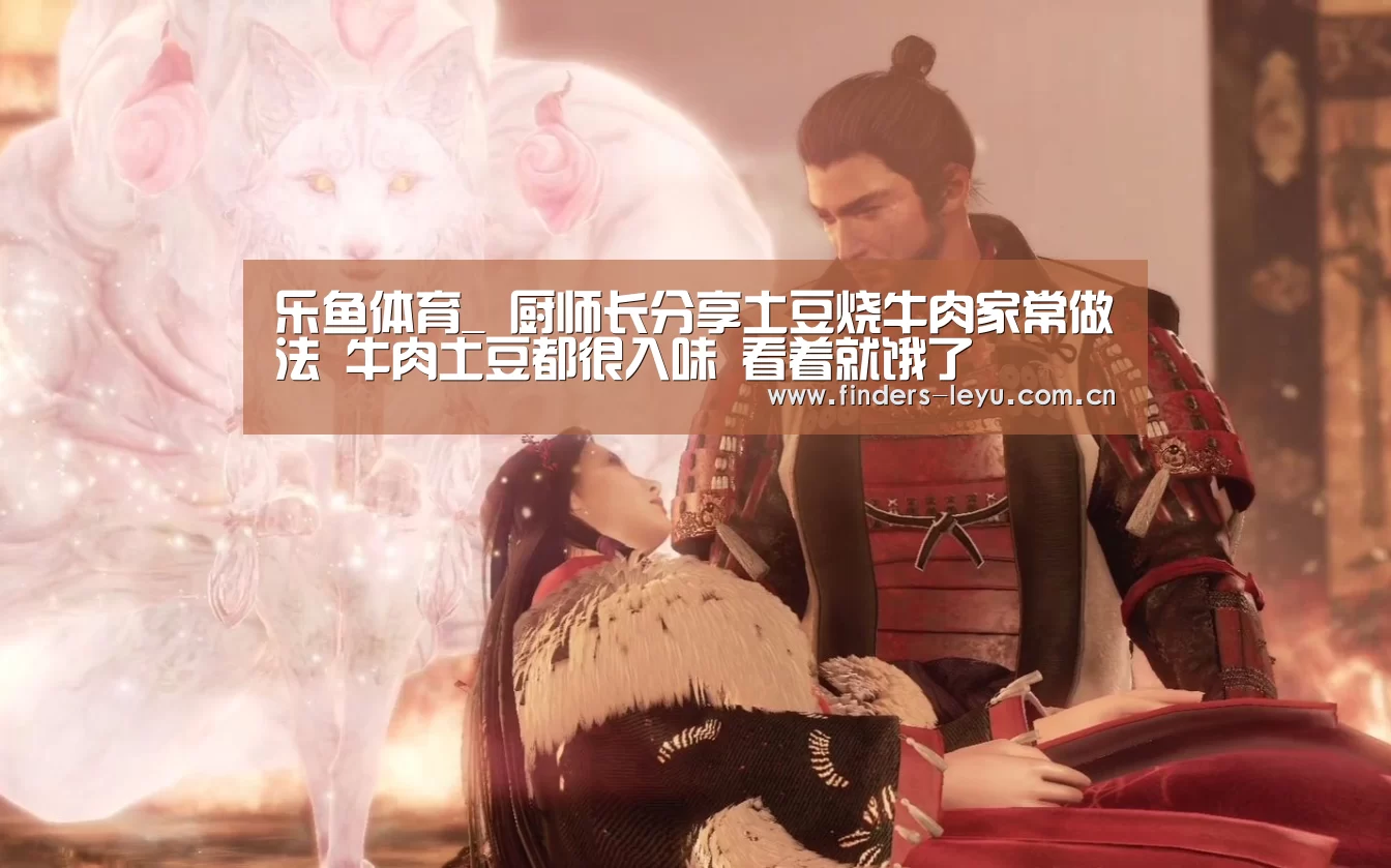 乐鱼体育_
厨师长分享土豆烧牛肉家常做法 牛肉土豆都很入味 看着就饿了(图3) 乐鱼体育