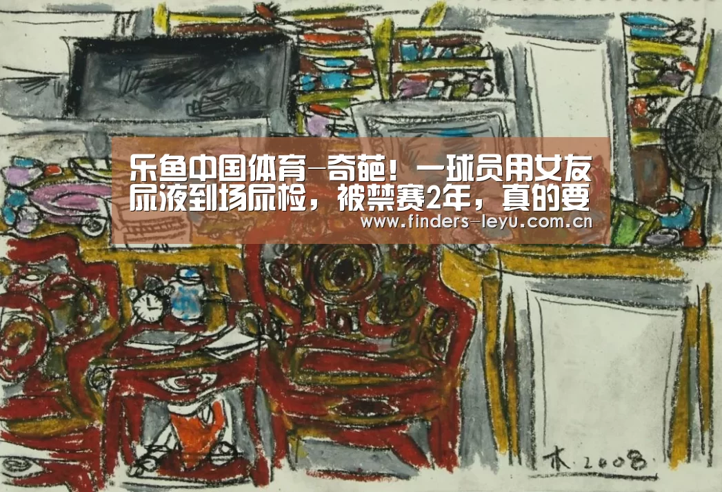 乐鱼中国体育-奇葩!一球员用女友尿液到场尿检,被禁赛2年,真的要休产假了(图4) 乐鱼网站