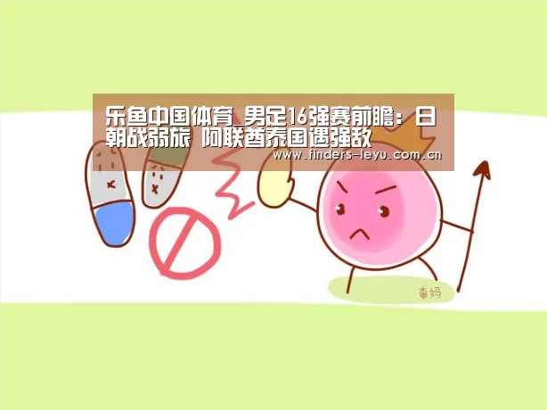 乐鱼中国体育_男足16强赛前瞻:日朝战弱旅 阿联酋泰国遇强敌(图1) 乐鱼LEYU