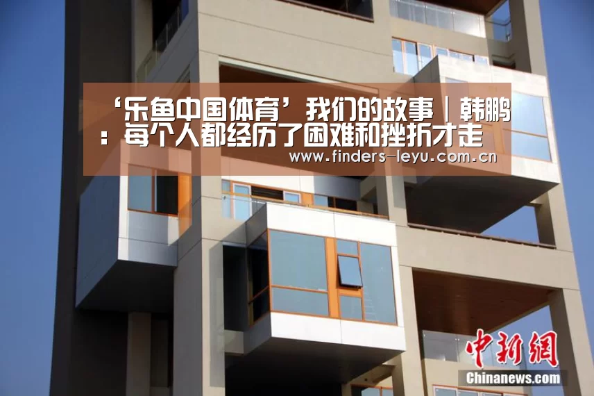 ‘乐鱼中国体育’我们的故事|韩鹏:每个人都经历了困难和挫折才走到今天(图3) 乐鱼体育